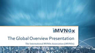 The Global Overview Presentation
The International MVNOx Association (iMVNOx)
 