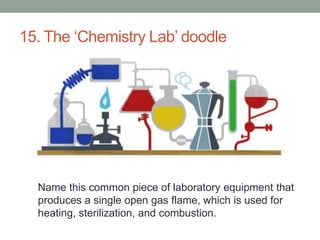 15. The ‘Chemistry Lab’ doodleName this common piece of laboratory equipment that produces a single open gas flame, which is used for heating, sterilization, and combustion.