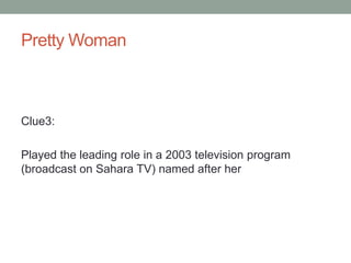 Pretty WomanClue3: Played the leading role in a 2003 television program (broadcast on Sahara TV) named after her