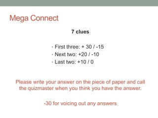 Mega Connect7 cluesFirst three: + 30 / -15Next two: +20 / -10Last two: +10 / 0Please write your answer on the piece of paper and call the quizmaster when you think you have the answer.-30 for voicing out any answers