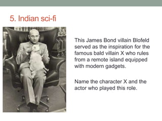 5. Indian sci-fiThis James Bond villain Blofeld served as the inspiration for the famous bald villain X who rules from a remote island equipped with modern gadgets.Name the character X and the actor who played this role.
