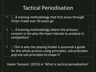 Tactical Periodisation
• ‘... A training methodology that first arose through
Victor Frade over 30 years go’
• ‘... A trai...