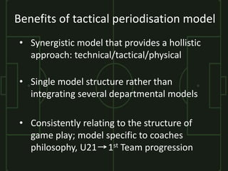 Benefits of tactical periodisation model
• Synergistic model that provides a hollistic
approach: technical/tactical/physic...