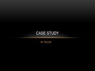 BY TAYLOR
CASE STUDY
 