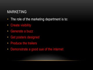 MARKETING
• The role of the marketing department is to:
• Create visibility
• Generate a buzz
• Get posters designed
• Produce the trailers
• Demonstrate a good sue of the internet
 
