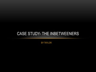 BY TAYLOR
CASE STUDY- THE INBETWEENERS
 