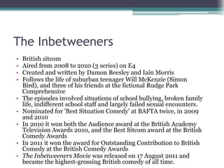 The Inbetweeners
•   British sitcom
•   Aired from 2008 to 2010 (3 series) on E4
•   Created and written by Damon Beesley ...