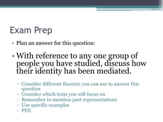 Exam Prep
• Plan an answer for this question:

• With reference to any one group of
  people you have studied, discuss how...