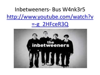 Inbetweeners- Bus W4nk3r5
http://www.youtube.com/watch?v
         =-g_2HFceR3Q
 