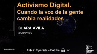 @ClaraAvilaC
Activismo Digital.
Cuando la voz de la gente
cambia realidades
CLARA ÁVILA
#theinbounder
Talk in Spanish – Put the on
 