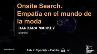 @barbmk
Onsite Search.
Empatía en el mundo de
la moda
BARBARA MACKEY
#theinbounder
Talk in Spanish – Put the on
 