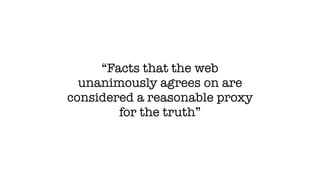 “Facts that the web
unanimously agrees on are
considered a reasonable proxy
for the truth”
 