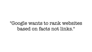 "Google wants to rank websites
based on facts not links."
 