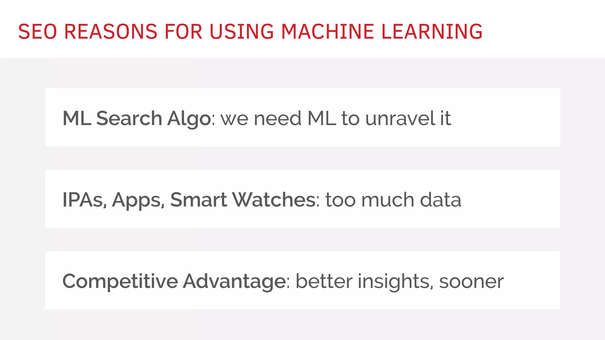 SEO REASONS FOR USING MACHINE LEARNING
ML Search Algo: we need ML to unravel it
IPAs, Apps, Smart Watches: too much data
Competitive Advantage: better insights, sooner
 