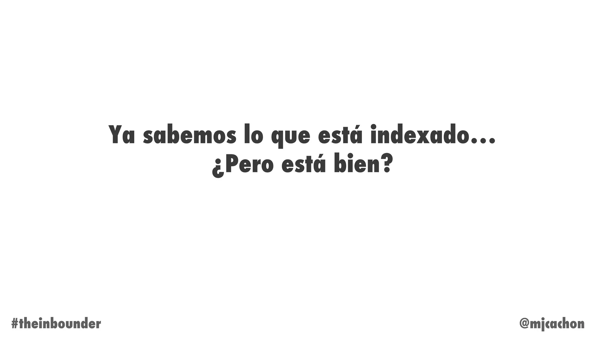 @mjcachon#theinbounder
Ya sabemos lo que está indexado…
¿Pero está bien?
 