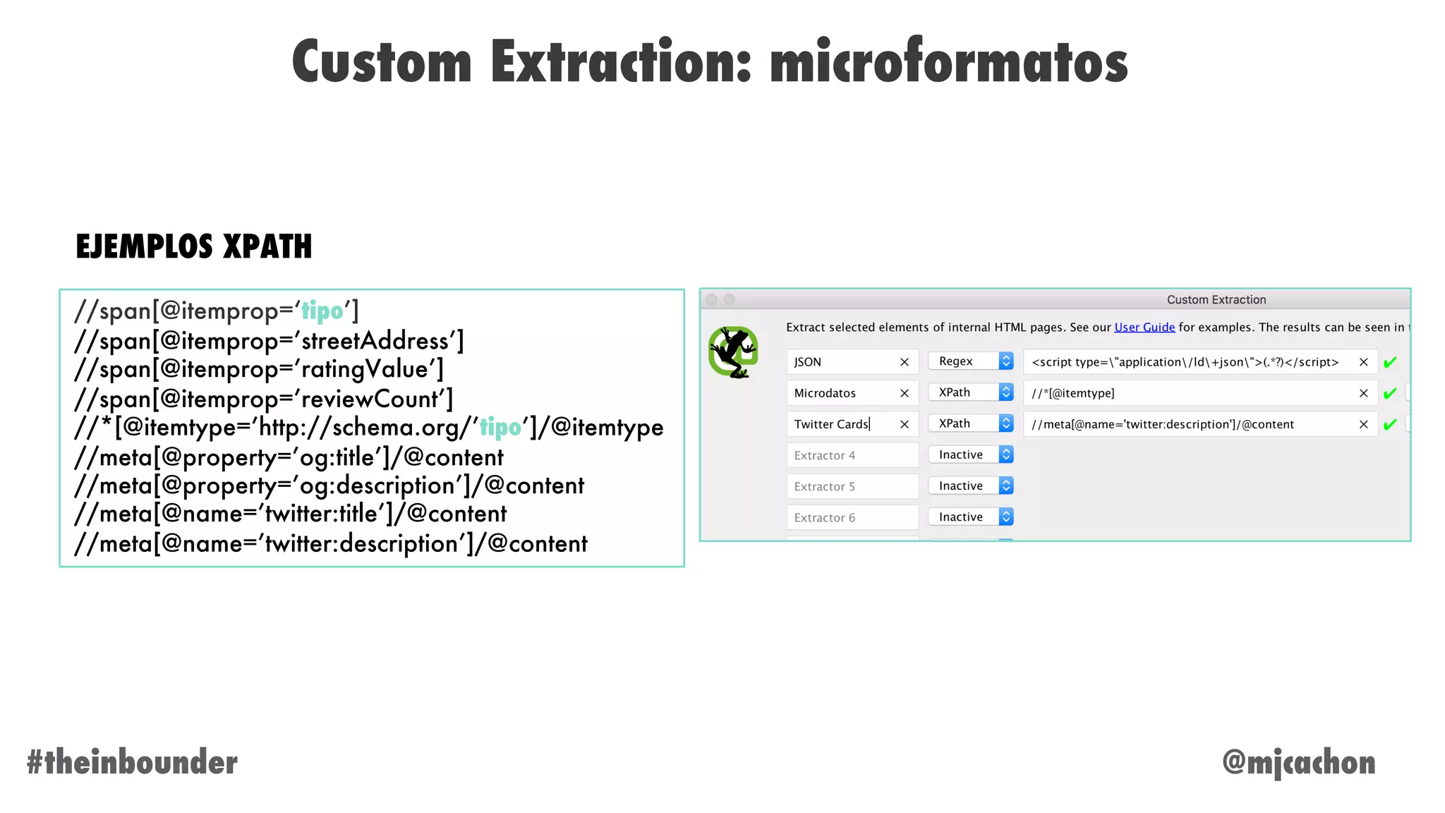 @mjcachon#theinbounder
Custom Extraction: microformatos
//span[@itemprop=‘tipo’]
//span[@itemprop=’streetAddress’]
//span[@itemprop=’ratingValue’]
//span[@itemprop=’reviewCount’]
//*[@itemtype=’http://schema.org/’tipo’]/@itemtype
//meta[@property=’og:title’]/@content
//meta[@property=’og:description’]/@content
//meta[@name=’twitter:title’]/@content
//meta[@name=’twitter:description’]/@content
EJEMPLOS XPATH
 