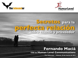 Secretos para la
perfecta relaciónentre cliente y proveedor
Fernando Maciá
CEO de Human Level Communications
The Inbounder - Valencia, 20 de marzo de 2015
 