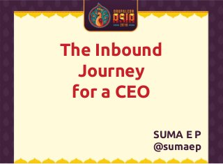 The Inbound
Journey
for a CEO
SUMA E P
@sumaep
 
