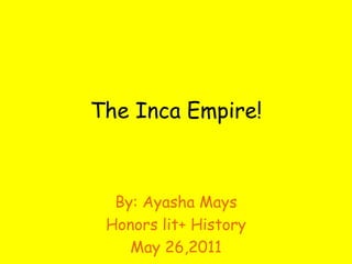 The Inca Empire! By: Ayasha Mays  Honors lit+ History  May 26,2011 