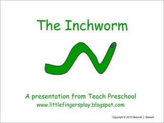 The Inchworm A presentation from Teach Preschool www.littlefingersplay.blogspot.com Copyright © 2010 Deborah J. Stewart 