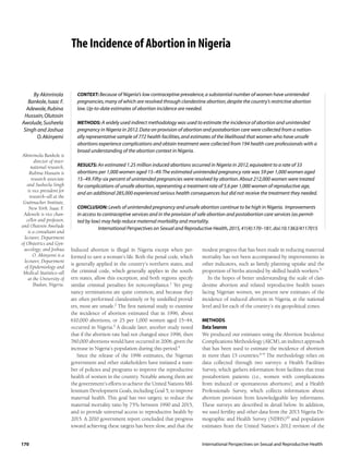 International Perspectives on Sexual and Reproductive Health
170
Induced abortion is illegal in Nigeria except when per-
formed to save a woman’s life. Both the penal code, which
is generally applied in the country’s northern states, and
the criminal code, which generally applies in the south-
ern states, allow this exception, and both regions specify
similar criminal penalties for noncompliance.1
Yet preg-
nancy terminations are quite common, and because they
are often performed clandestinely or by unskilled provid-
ers, most are unsafe.2
The first national study to examine
the incidence of abortion estimated that in 1996, about
610,000 abortions, or 25 per 1,000 women aged 15–44,
occurred in Nigeria.3
A decade later, another study noted
that if the abortion rate had not changed since 1996, then
760,000 abortions would have occurred in 2006, given the
increase in Nigeria’s population during this period.4
Since the release of the 1996 estimates, the Nigerian
government and other stakeholders have initiated a num-
ber of policies and programs to improve the reproductive
health of women in the country. Notable among them are
the government’s efforts to achieve the United Nations Mil-
lennium Development Goals, including Goal 5, to improve
maternal health. This goal has two targets: to reduce the
maternal mortality ratio by 75% between 1990 and 2015,
and to provide universal access to reproductive health by
2015. A 2010 government report concluded that progress
toward achieving these targets has been slow, and that the
modest progress that has been made in reducing maternal
mortality has not been accompanied by improvements in
other indicators, such as family planning uptake and the
proportion of births attended by skilled health workers.5
In the hopes of better understanding the scale of clan-
destine abortion and related reproductive health issues
facing Nigerian women, we present new estimates of the
incidence of induced abortion in Nigeria, at the national
level and for each of the country’s six geopolitical zones.
METHODS
Data Sources
We produced our estimates using the Abortion Incidence
Complications Methodology (AICM), an indirect approach
that has been used to estimate the incidence of abortion
in more than 15 countries.6–9
The methodology relies on
data collected through two surveys: a Health Facilities
Survey, which gathers information from facilities that treat
postabortion patients (i.e., women with complications
from induced or spontaneous abortions), and a Health
Professionals Survey, which collects information about
abortion provision from knowledgeable key informants.
These surveys are described in detail below. In addition,
we used fertility and other data from the 2013 Nigeria De-
mographic and Health Survey (NDHS)10
and population
estimates from the United Nation’s 2012 revision of the
CONTEXT: Because of Nigeria’s low contraceptive prevalence,a substantial number of women have unintended
pregnancies,many of which are resolved through clandestine abortion,despite the country’s restrictive abortion
law.Up-to-date estimates of abortion incidence are needed.
METHODS: A widely used indirect methodology was used to estimate the incidence of abortion and unintended
pregnancy in Nigeria in 2012.Data on provision of abortion and postabortion care were collected from a nation-
ally representative sample of 772 health facilities,and estimates of the likelihood that women who have unsafe
abortions experience complications and obtain treatment were collected from 194 health care professionals with a
broad understanding of the abortion context in Nigeria.
RESULTS: An estimated 1.25 million induced abortions occurred in Nigeria in 2012,equivalent to a rate of 33
abortions per 1,000 women aged 15–49.The estimated unintended pregnancy rate was 59 per 1,000 women aged
15–49.Fifty-six percent of unintended pregnancies were resolved by abortion.About 212,000 women were treated
for complications of unsafe abortion,representing a treatment rate of 5.6 per 1,000 women of reproductive age,
and an additional 285,000 experienced serious health consequences but did not receive the treatment they needed.
CONCLUSION: Levels of unintended pregnancy and unsafe abortion continue to be high in Nigeria. Improvements
in access to contraceptive services and in the provision of safe abortion and postabortion care services (as permit-
ted by law) may help reduce maternal morbidity and mortality.
International Perspectives on Sexual and Reproductive Health,2015,41(4):170–181,doi:10.1363/4117015
Akinrinola Bankole is
director of inter-
national research,
Rubina Hussain is
research associate
and Susheela Singh
is vice president for
research—all at the
Guttmacher Institute,
New York. Isaac F.
Adewole is vice chan-
cellor and professor,
and Olutosin Awolude
is a consultant and
lecturer, Department
of Obstetrics and Gyn-
aecology; and Joshua
O. Akinyemi is a
lecturer, Department
of Epidemiology and
Medical Statistics—all
at the University of
Ibadan, Nigeria.
By Akinrinola
Bankole,Isaac F.
Adewole,Rubina
Hussain,Olutosin
Awolude,Susheela
Singh and Joshua
O.Akinyemi
The Incidence of Abortion in Nigeria
 