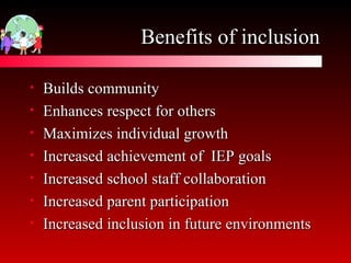 Benefits of inclusion Builds community Enhances respect for others Maximizes individual growth Increased achievement of  IEP goals  Increased school staff collaboration  Increased parent participation  Increased inclusion in future environments 