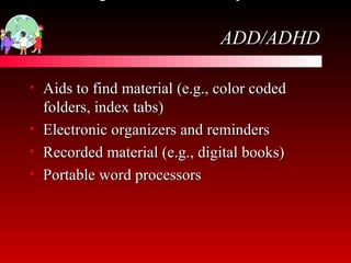 Technological resources for special needs   ADD/ADHD Aids to find material (e.g., color coded folders, index tabs) Electronic organizers and reminders Recorded material (e.g., digital books) Portable word processors 
