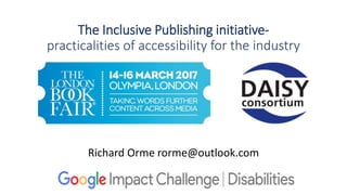The Inclusive Publishing initiative-
practicalities of accessibility for the industry
Richard Orme rorme@outlook.com
 