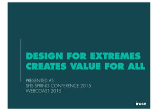 DESIGN FOR EXTREMES
CREATES VALUE FOR ALL
PRESENTED AT:
SFIS SPRING CONFERENCE 2015
WEBCOAST 2015
 