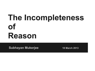 The Incompleteness
of
Reason
Subhayan Mukerjee   18 March 2013
 