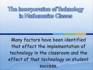 Many factors have been identified that effect the implementation of technology in the classroom and the effect of that technology on student success. 