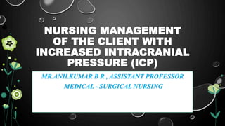 NURSING MANAGEMENT
OF THE CLIENT WITH
INCREASED INTRACRANIAL
PRESSURE (ICP)
MR.ANILKUMAR B R , ASSISTANT PROFESSOR
MEDICAL - SURGICAL NURSING
 