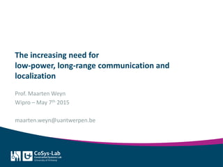 The increasing need for
low-power, long-range communication and
localization
Prof. Maarten Weyn
Wipro – May 7th 2015
maarten.weyn@uantwerpen.be
 