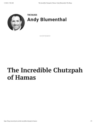 11/26/23, 7:08 AM The Incredible Chutzpah of Hamas | Andy Blumenthal | The Blogs
https://blogs.timesofisrael.com/the-incredible-chutzpah-of-hamas/ 1/9
THE BLOGS
Andy Blumenthal
Leadership With Heart
The Incredible Chutzpah
of Hamas
ADVERTISEMENT
 
