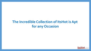 The Incredible Collection of ItsHot is Apt
for any Occasion
 