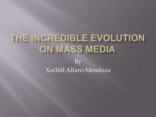 The Incredible Evolution on Mass Media By Xochitl Alfaro-Mendoza 