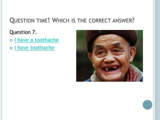QUESTION TIME! WHICH IS THE CORRECT ANSWER?
Question 7.
 I have a toothache

 I have toothache
 