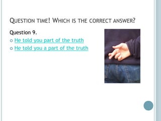QUESTION TIME! WHICH IS THE CORRECT ANSWER?
Question 9.
 He told you part of the truth

 He told you a part of the truth
 