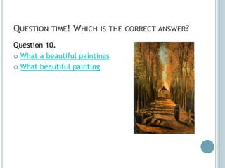 QUESTION TIME! WHICH IS THE CORRECT ANSWER?
Question 10.
 What a beautiful paintings

 What beautiful painting
 