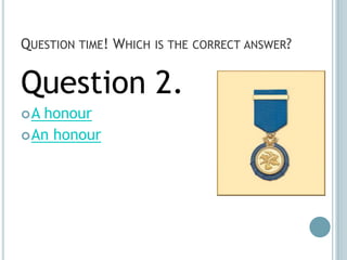 QUESTION TIME! WHICH IS THE CORRECT ANSWER?


Question 2.
A honour
 An honour
 