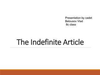 The Indefinite Article
Presentation by сadet
Belousov Vlad
8c class
 