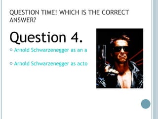 QUESTION TIME! WHICH IS THE CORRECT ANSWER? Question 4. Arnold Schwarzenegger as an actor and a governor  Arnold Schwarzenegger as actor and governor 