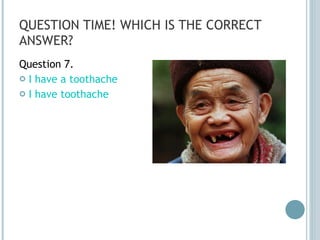 QUESTION TIME! WHICH IS THE CORRECT ANSWER? Question 7. I have a toothache I have toothache 