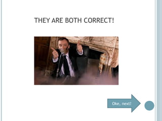THEY ARE BOTH CORRECT! Oke, next! 