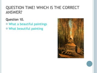 QUESTION TIME! WHICH IS THE CORRECT ANSWER? Question 10. What a beautiful paintings What beautiful painting 
