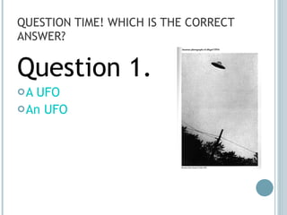 QUESTION TIME! WHICH IS THE CORRECT ANSWER? Question 1. A UFO An UFO 