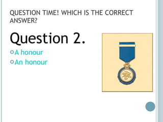 QUESTION TIME! WHICH IS THE CORRECT ANSWER? Question 2. A honour An honour 
