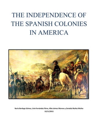 THE INDEPENDENCE OF
THE SPANISH COLONIES
IN AMERICA

Nuria Berdugo Gómez, Livia Fernández Pérez, Alba Jaimez Moreno y Zenaida Muñoz Muñoz
12/11/2013

 