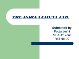THE INDIA CEMENT LTD.
Submitted by
Pooja Joshi
MBA-1st
Year
Roll No-20
 