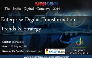Location : Bangalore
Date : 27th August, 2015
Name of the Speaker : Somenath Nag
Company Name : ……………………………………………………………
The India Digital Conclave 2015
Bangalore
27 – 28 Aug 2015
www.unicomlearning.com/digitalsummit/
Enterprise Digital Transformation –
Trends & Strategy
 